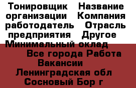 Тонировщик › Название организации ­ Компания-работодатель › Отрасль предприятия ­ Другое › Минимальный оклад ­ 50 000 - Все города Работа » Вакансии   . Ленинградская обл.,Сосновый Бор г.